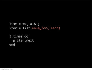 list = %w{ a b }
iter = list.enum_for(:each)
3.times do
p iter.next
end
Friday, November 5, 2010
 