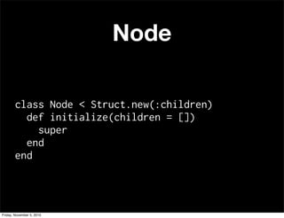 Node
class Node < Struct.new(:children)
def initialize(children = [])
super
end
end
Friday, November 5, 2010
 
