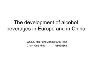 The development of alcohol
beverages in Europe and in China
WONG Hiu Fung Janice 07001754
Chan King Ming 08038864
 