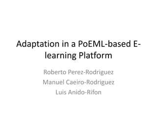 Adaptation in a PoEML-based E-
learning Platform
Roberto Perez-Rodriguez
Manuel Caeiro-Rodriguez
Luis Anido-Rifon
 
