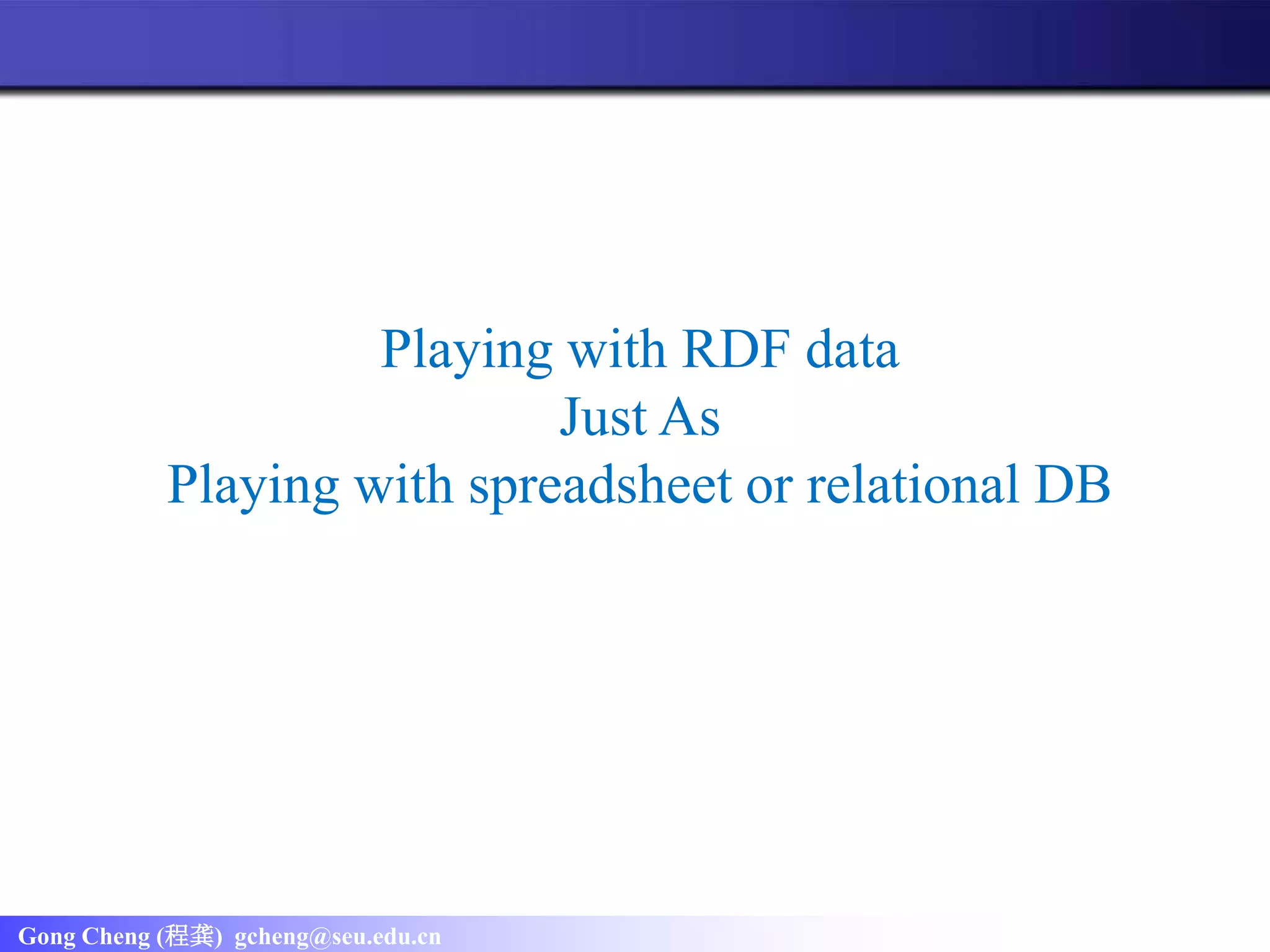 Gong Cheng (程龚) gcheng@seu.edu.cn
Playing with RDF data
Just As
Playing with spreadsheet or relational DB