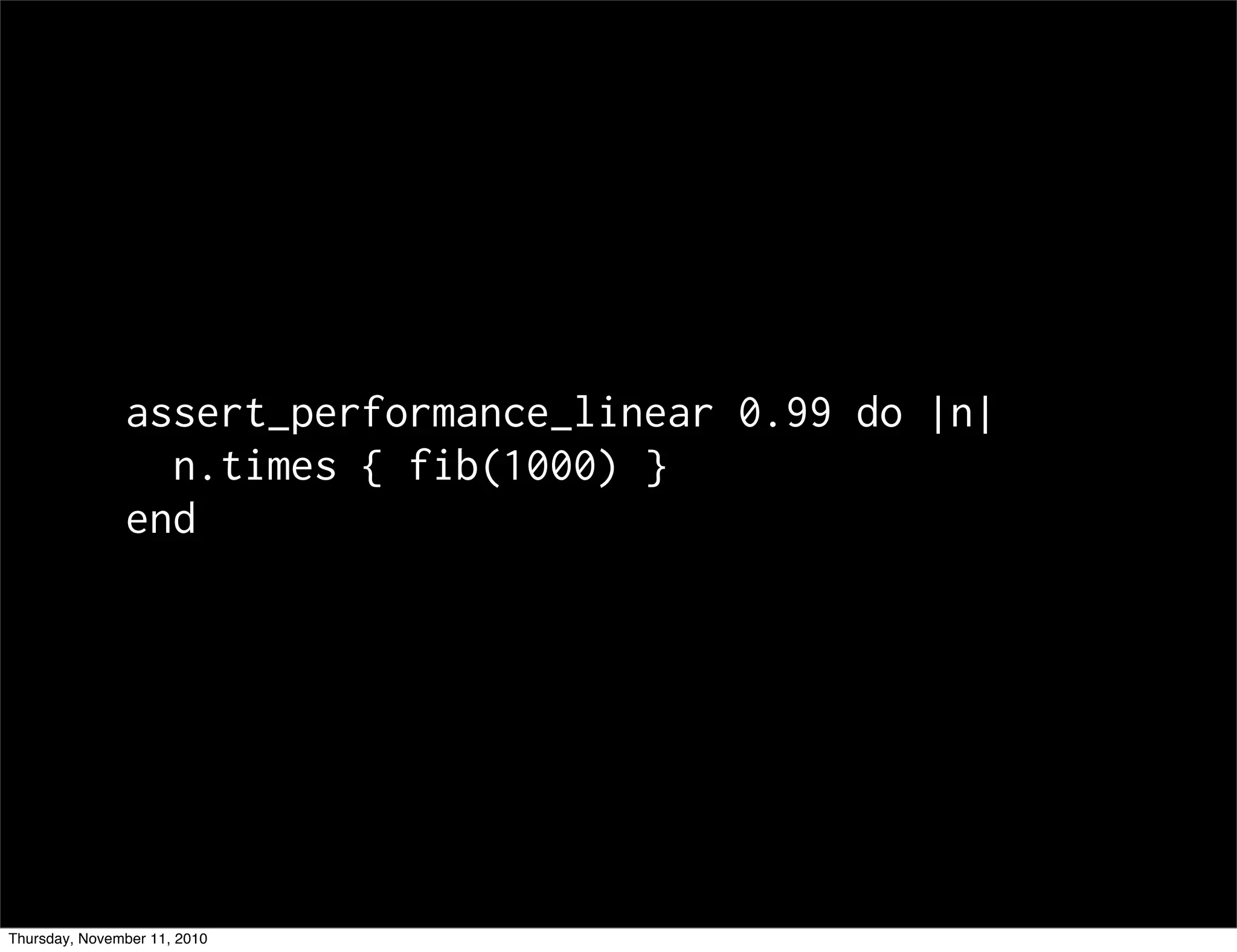 assert_performance_linear 0.99 do |n|
n.times { fib(1000) }
end
Thursday, November 11, 2010
 