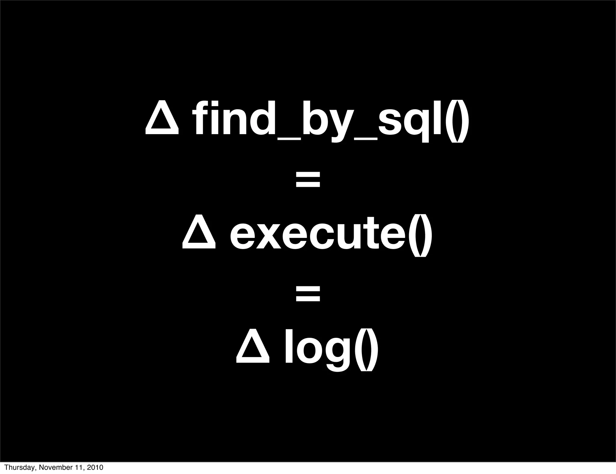 Δ ﬁnd_by_sql()
=
Δ execute()
=
Δ log()
Thursday, November 11, 2010
 