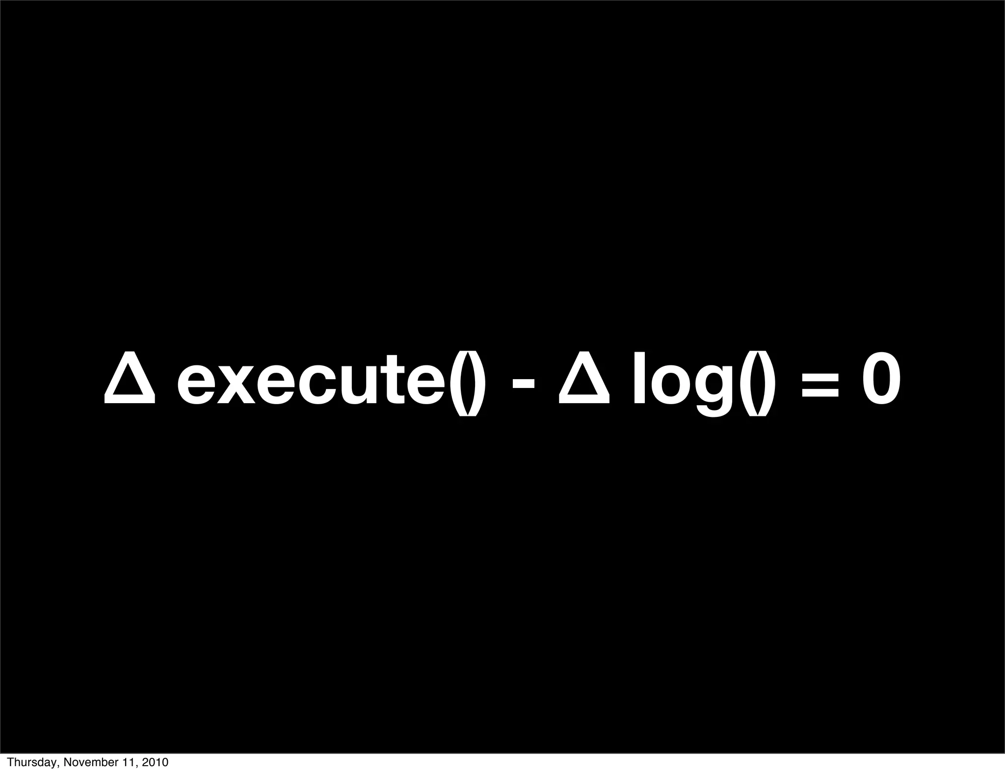 Δ execute() - Δ log() = 0
Thursday, November 11, 2010
 