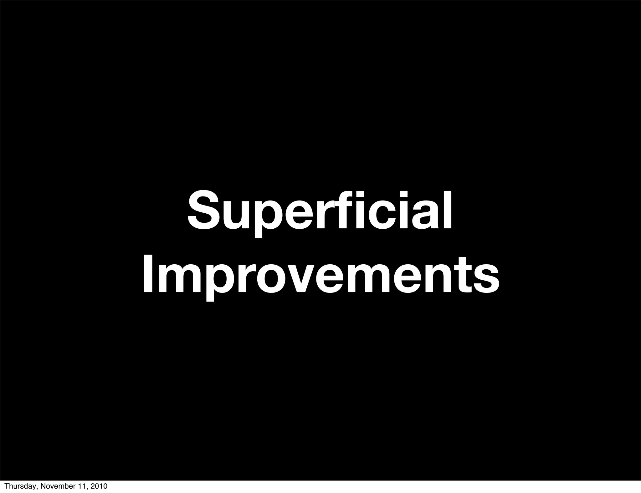 Superﬁcial
Improvements
Thursday, November 11, 2010
 