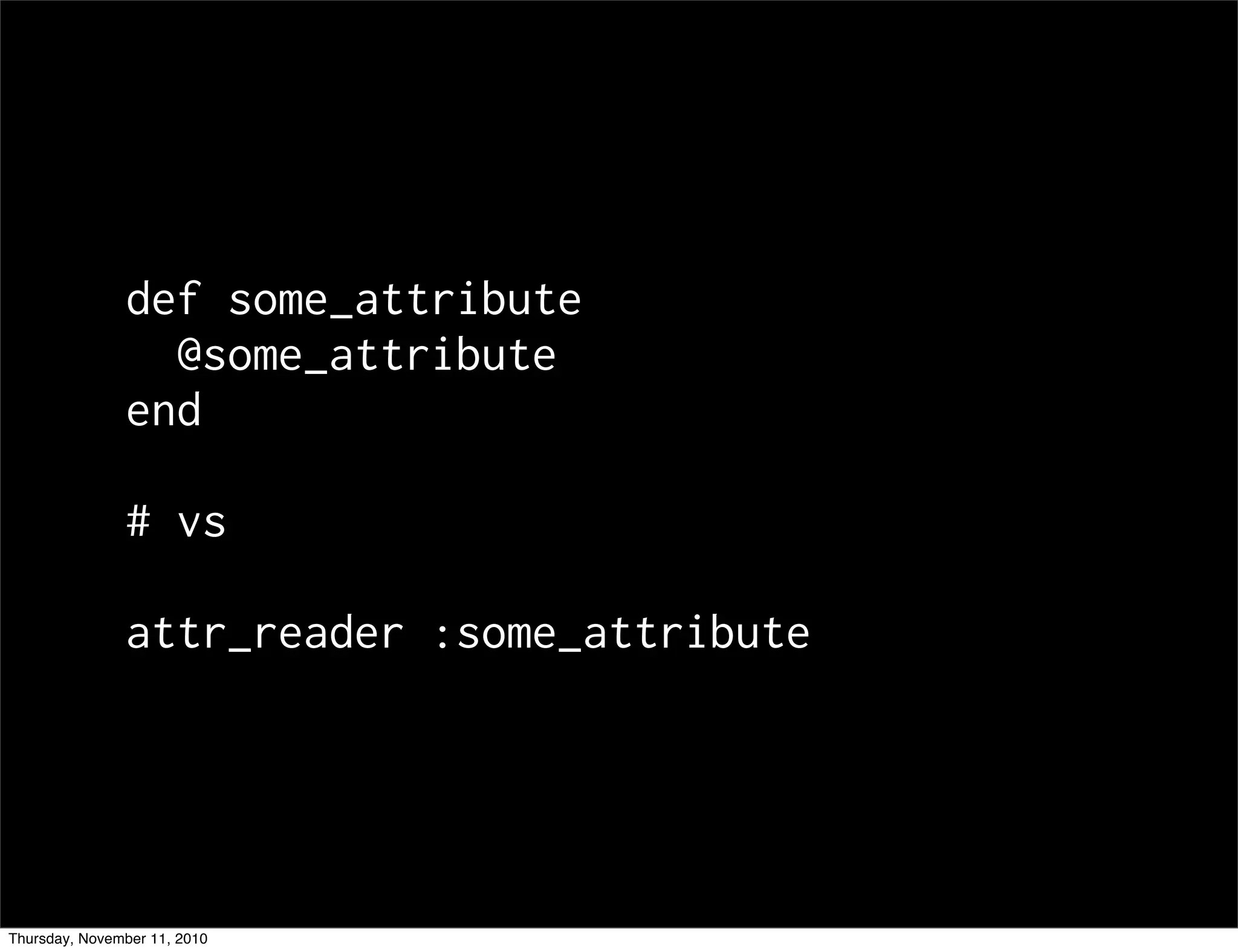 def some_attribute
@some_attribute
end
# vs
attr_reader :some_attribute
Thursday, November 11, 2010
 