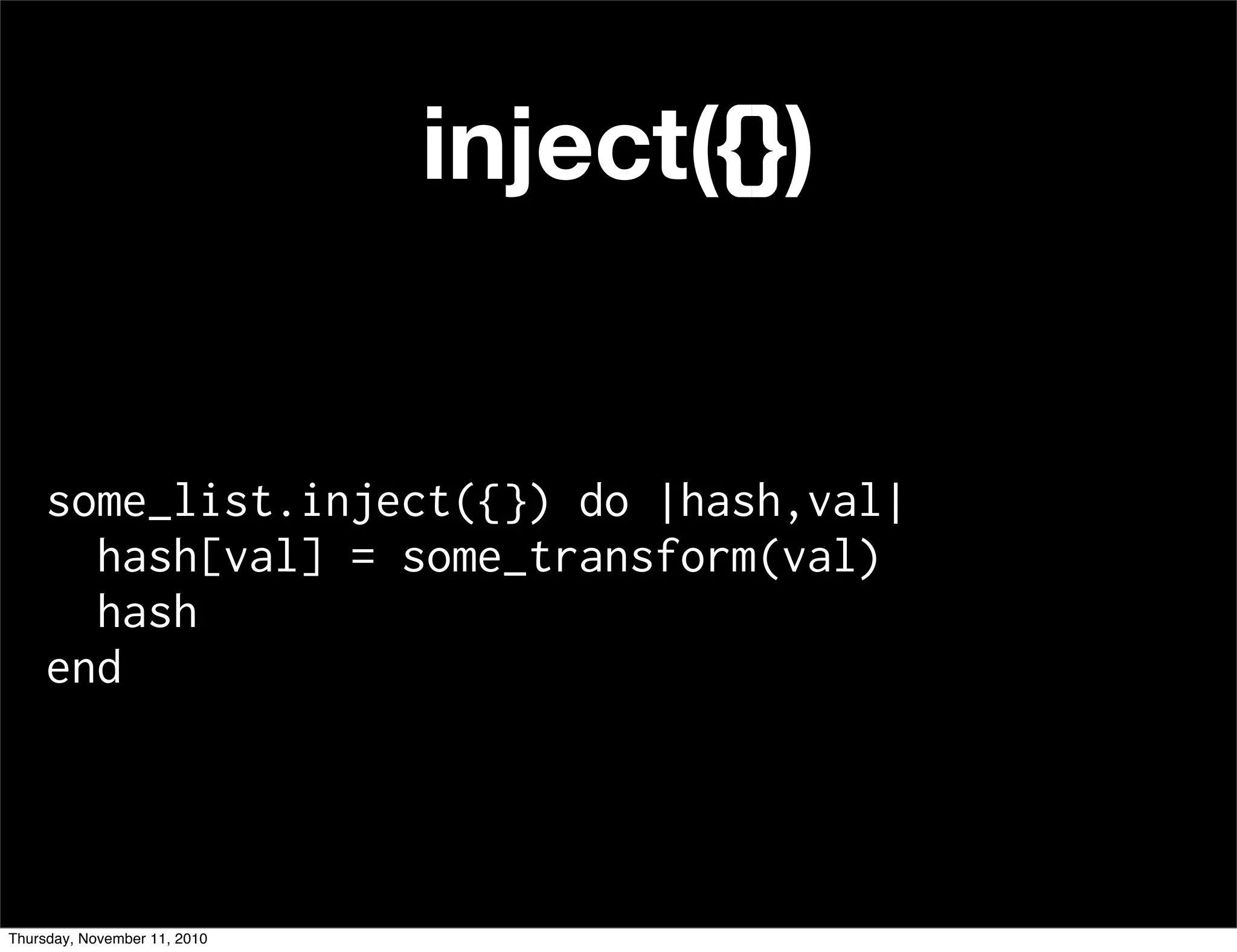 inject({})
some_list.inject({}) do |hash,val|
hash[val] = some_transform(val)
hash
end
Thursday, November 11, 2010
 
