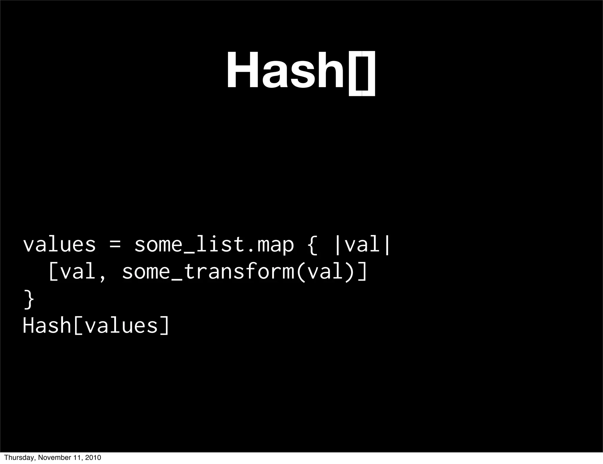 Hash[]
values = some_list.map { |val|
[val, some_transform(val)]
}
Hash[values]
Thursday, November 11, 2010
 