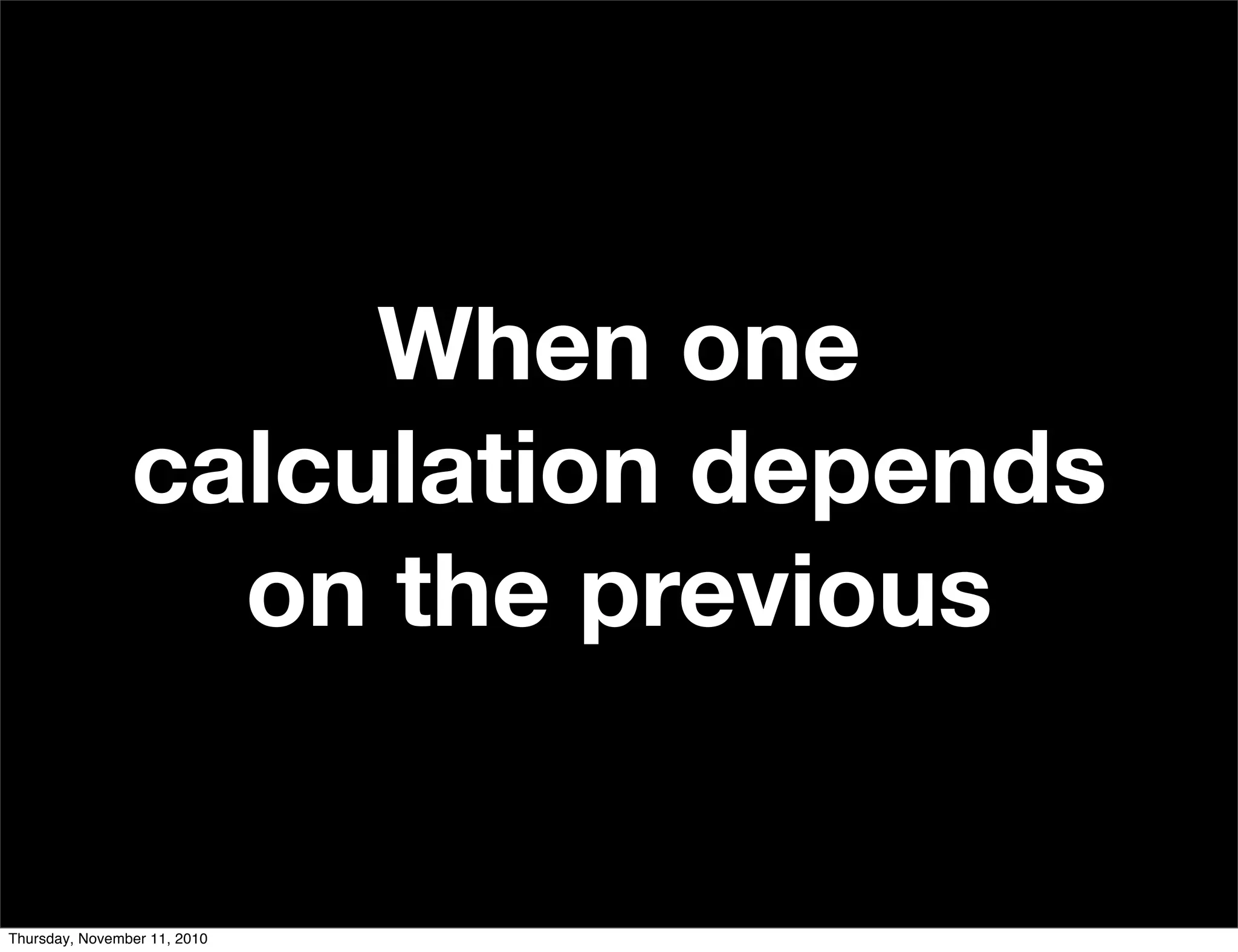 When one
calculation depends
on the previous
Thursday, November 11, 2010
 