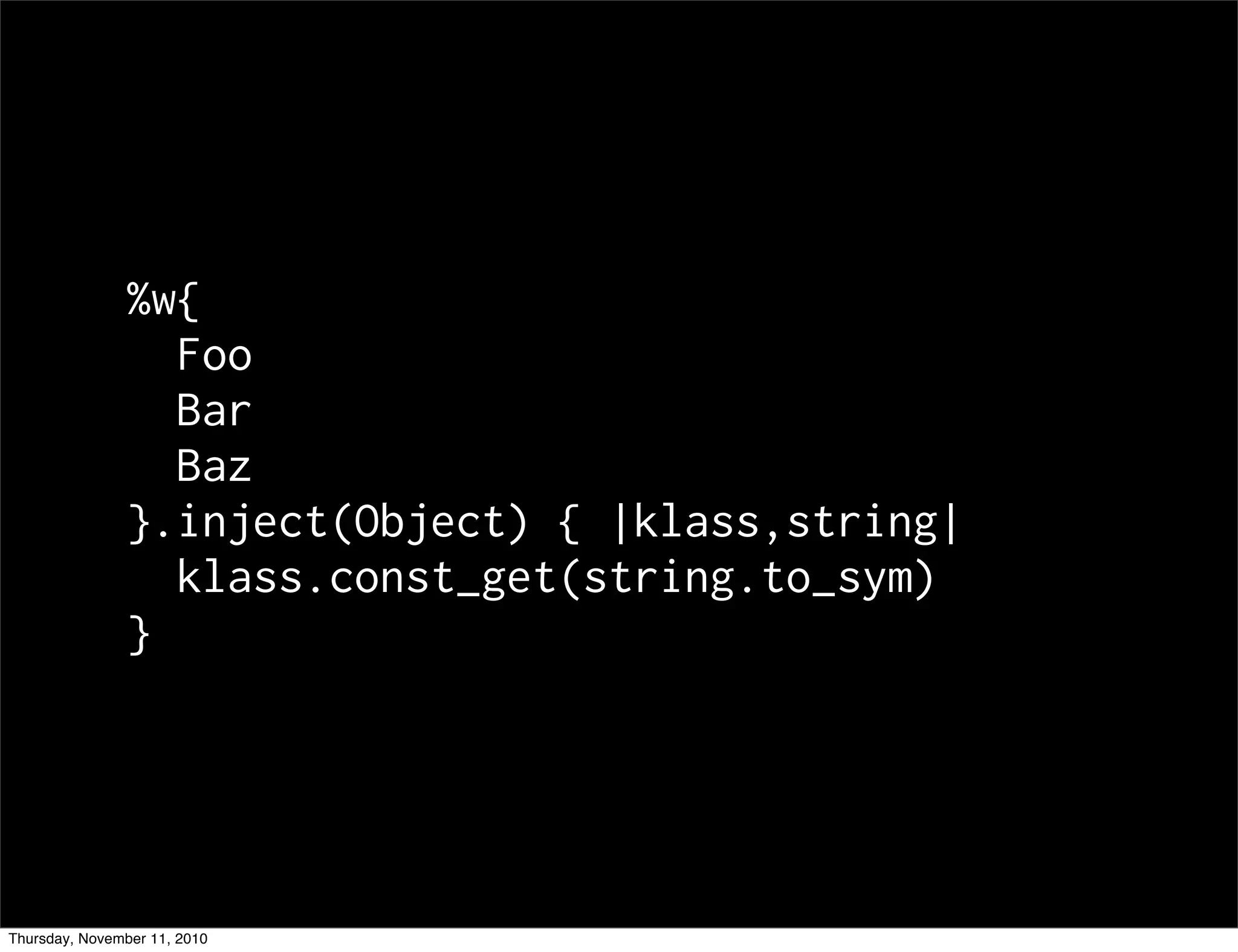 %w{
Foo
Bar
Baz
}.inject(Object) { |klass,string|
klass.const_get(string.to_sym)
}
Thursday, November 11, 2010
 