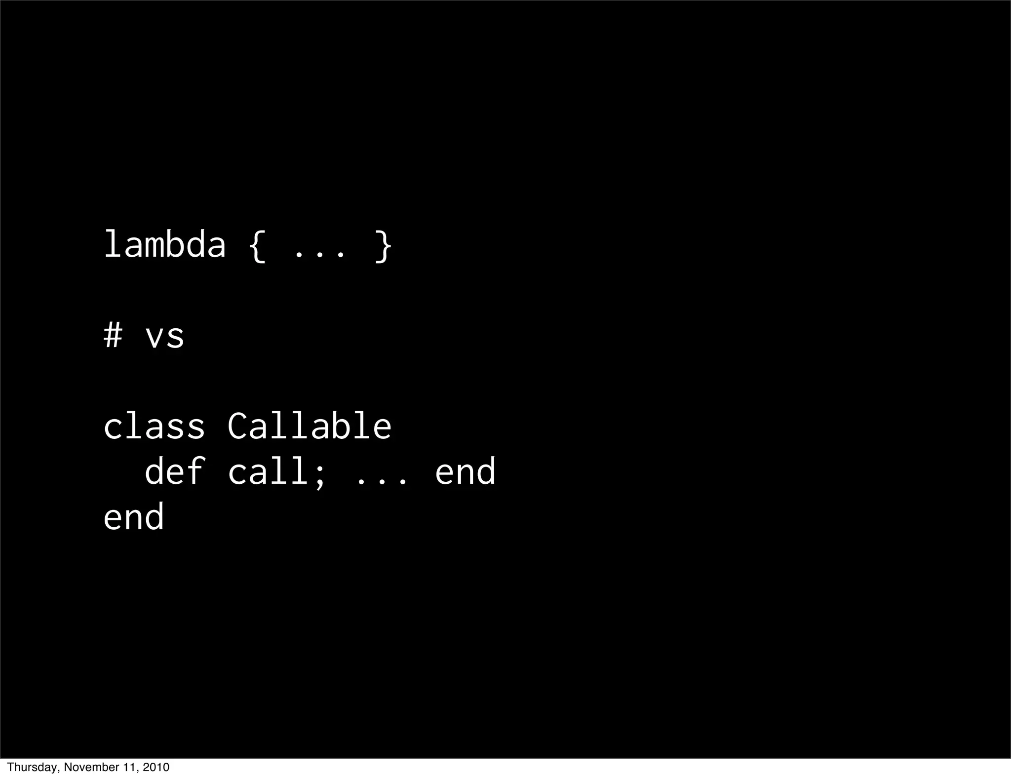 lambda { ... }
# vs
class Callable
def call; ... end
end
Thursday, November 11, 2010
 