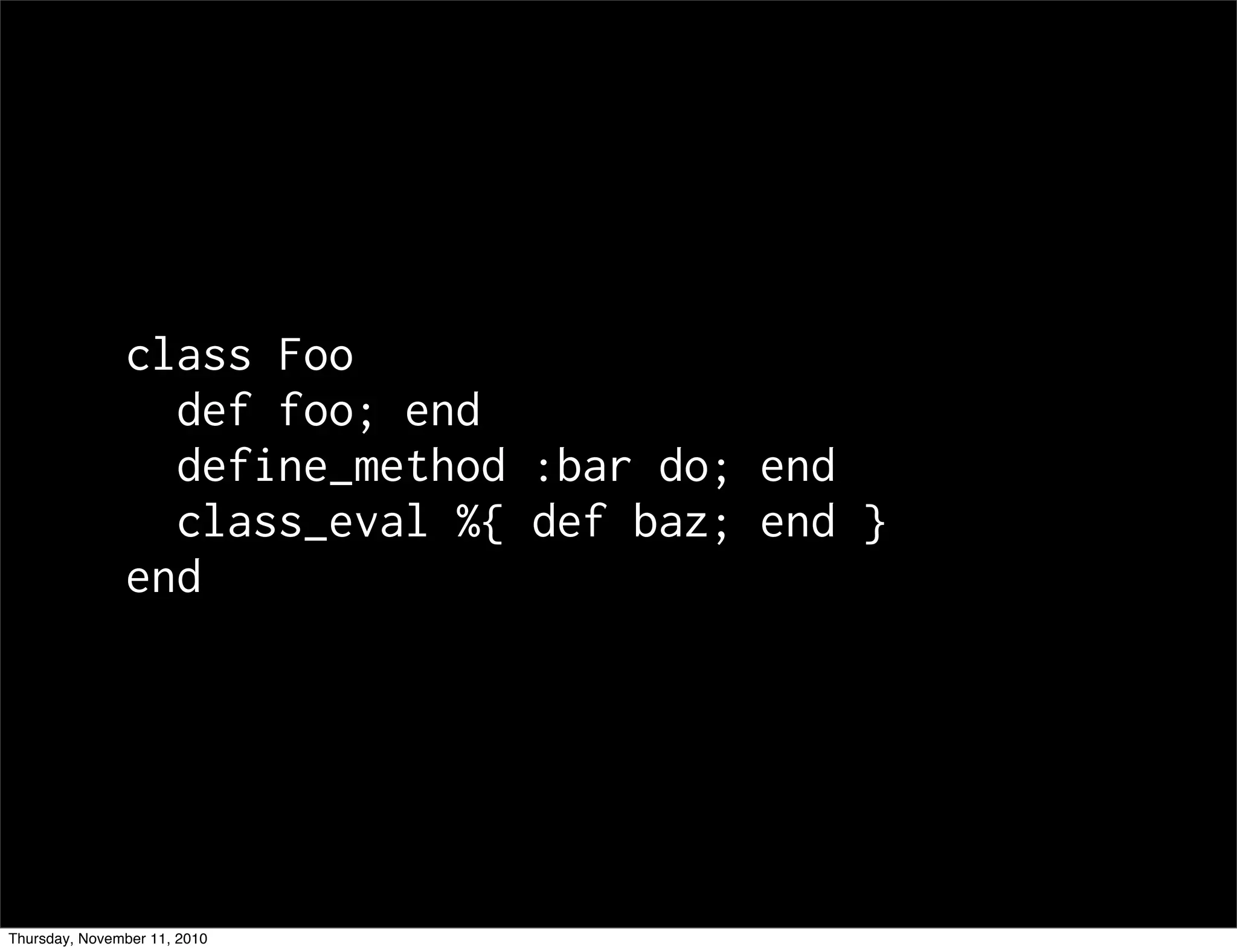 class Foo
def foo; end
define_method :bar do; end
class_eval %{ def baz; end }
end
Thursday, November 11, 2010
 
