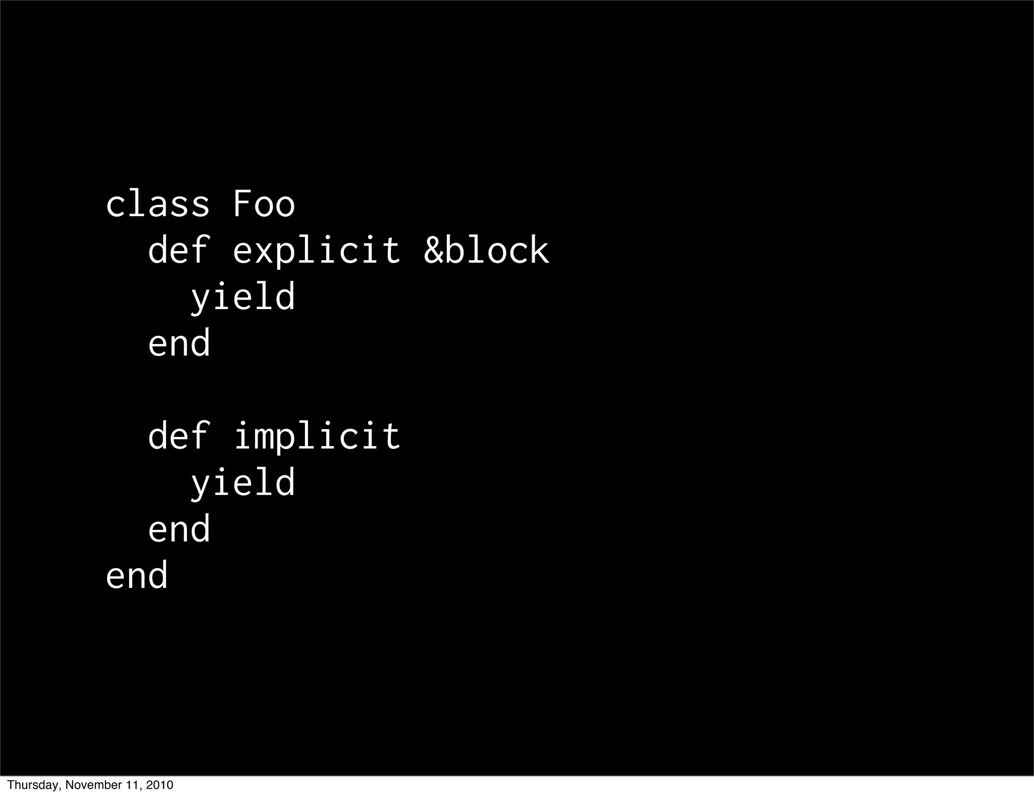 class Foo
def explicit &block
yield
end
def implicit
yield
end
end
Thursday, November 11, 2010
 