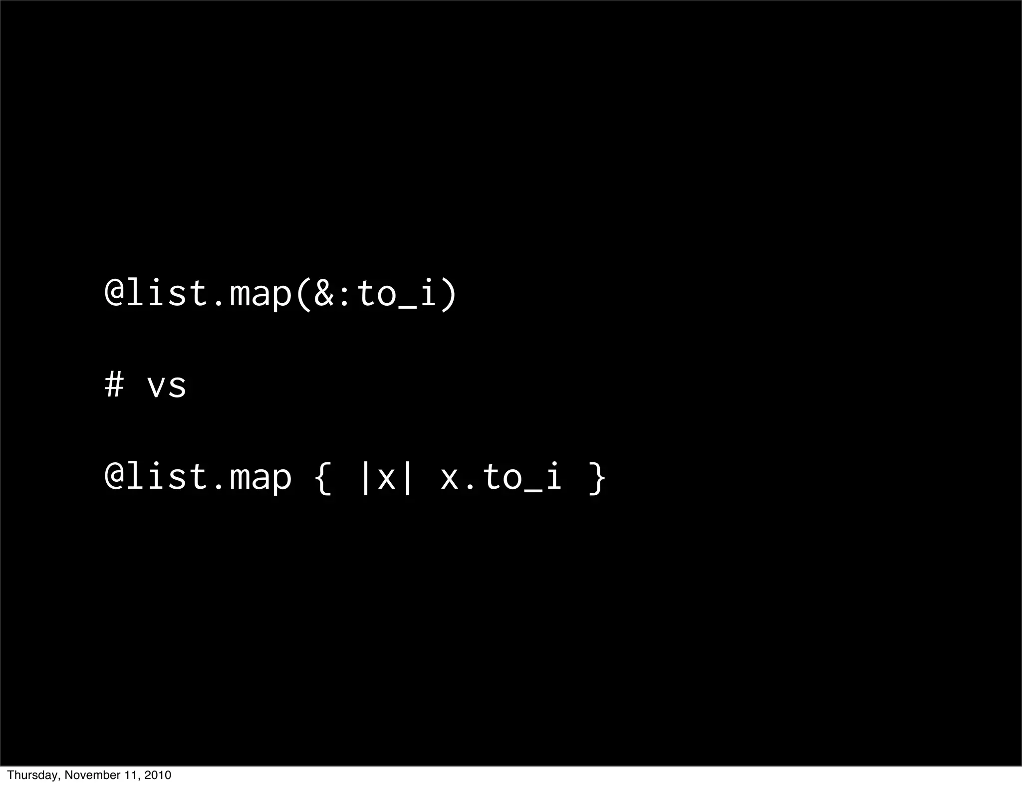 @list.map(&:to_i)
# vs
@list.map { |x| x.to_i }
Thursday, November 11, 2010
 