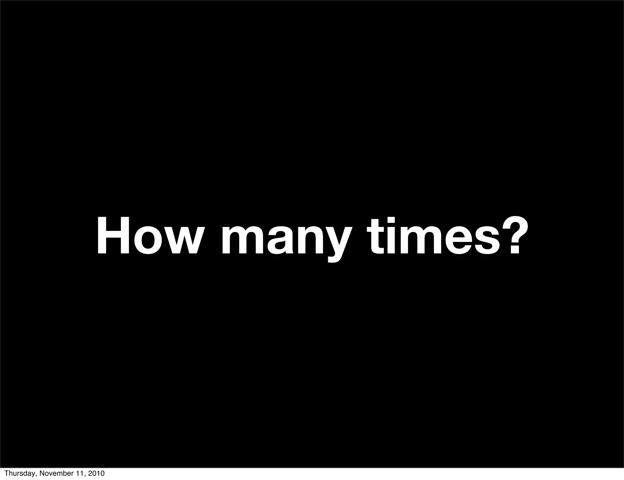 How many times?
Thursday, November 11, 2010
 