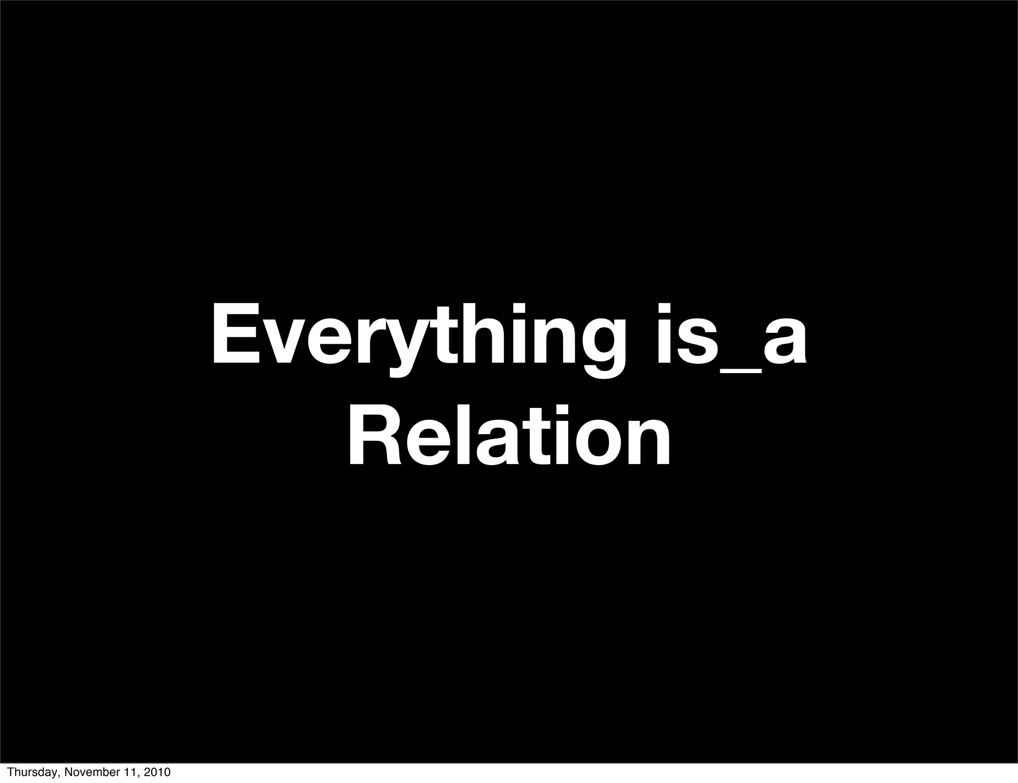 Everything is_a
Relation
Thursday, November 11, 2010
 