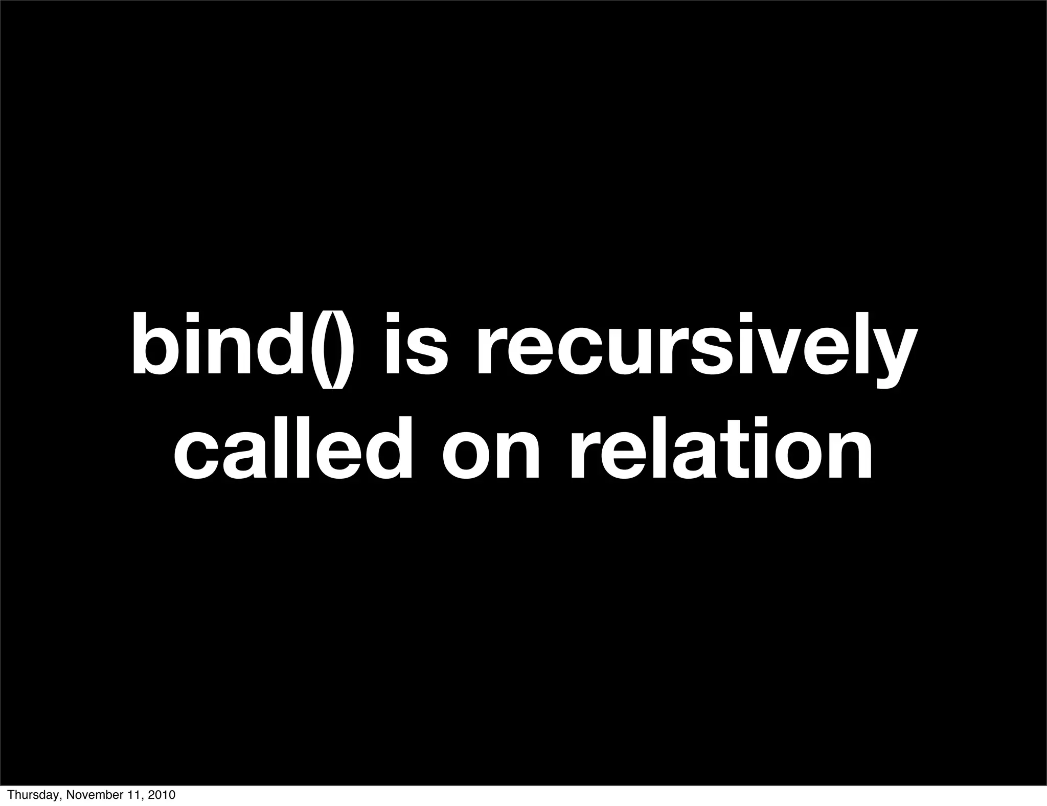 bind() is recursively
called on relation
Thursday, November 11, 2010
 