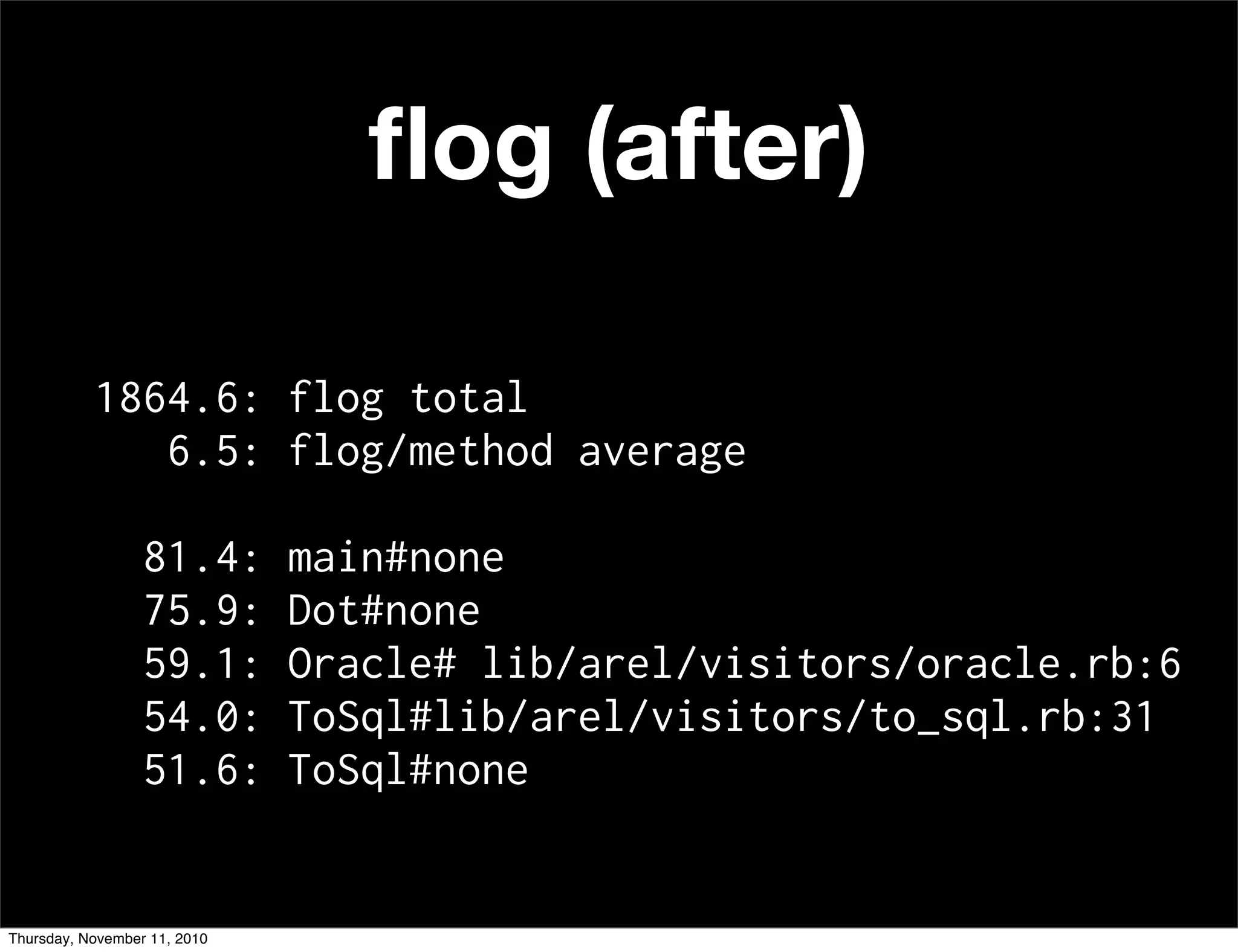 ﬂog (after)
1864.6: flog total
6.5: flog/method average
81.4: main#none
75.9: Dot#none
59.1: Oracle# lib/arel/visitors/oracle.rb:6
54.0: ToSql#lib/arel/visitors/to_sql.rb:31
51.6: ToSql#none
Thursday, November 11, 2010
 
