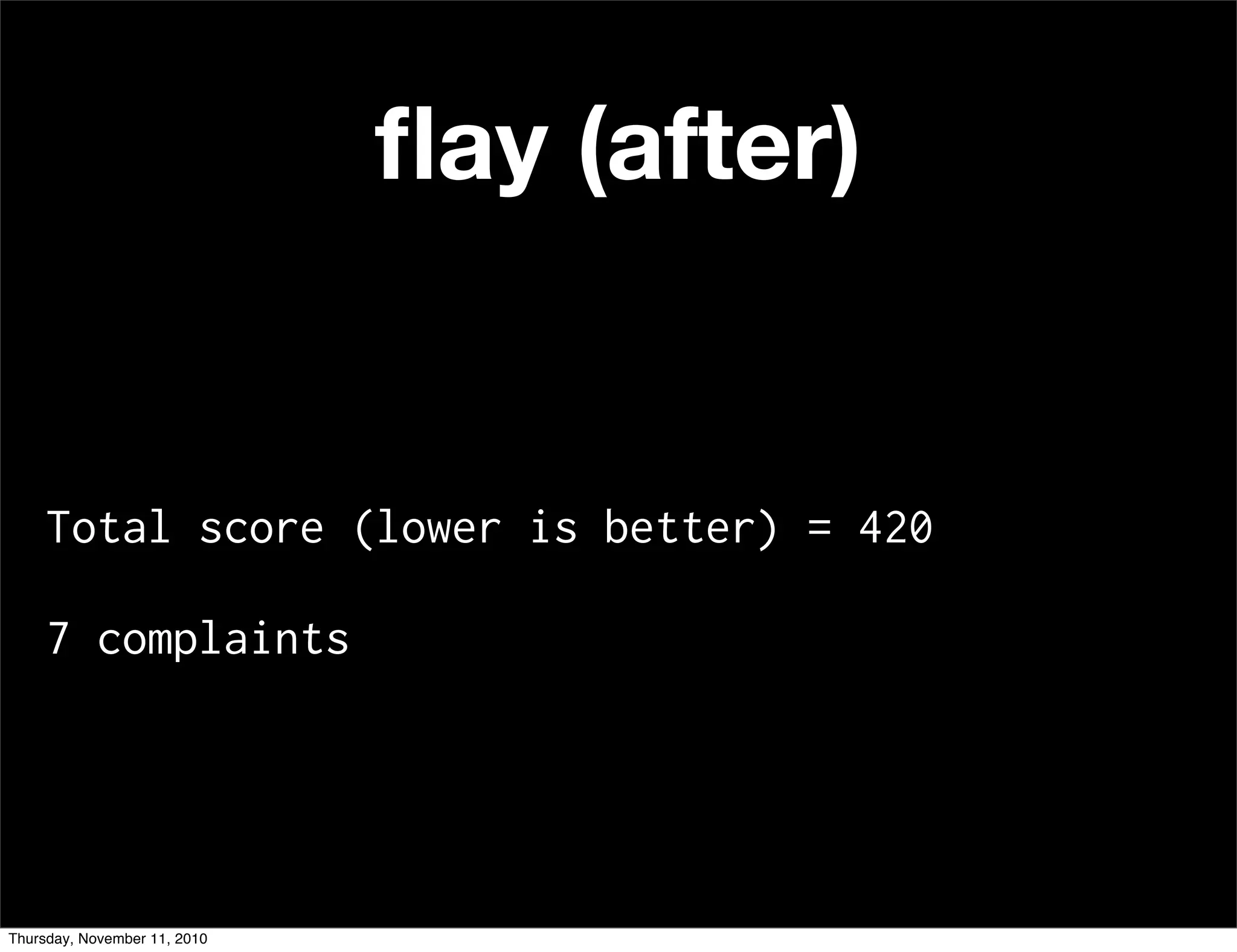 ﬂay (after)
Total score (lower is better) = 420
7 complaints
Thursday, November 11, 2010
 