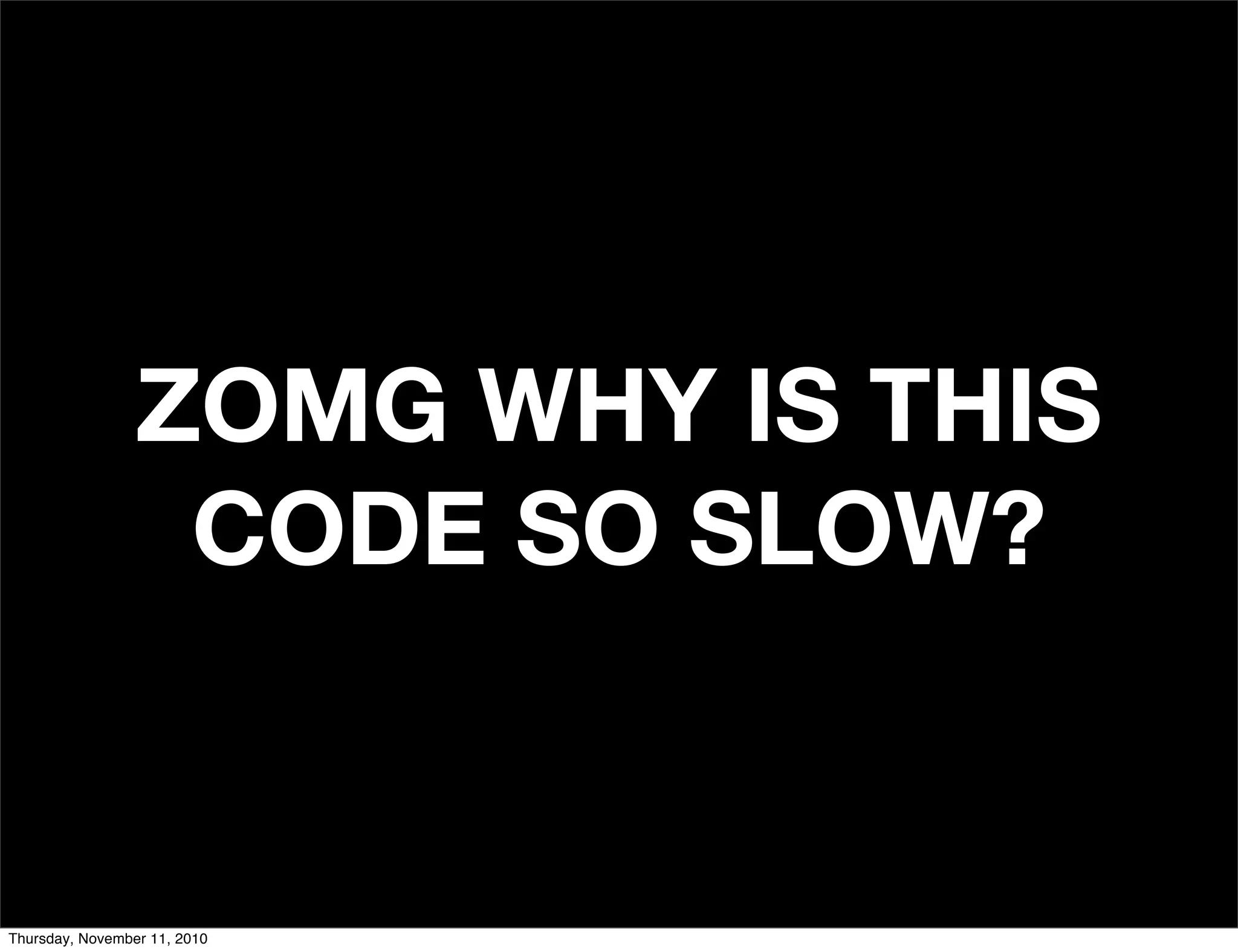 ZOMG WHY IS THIS
CODE SO SLOW?
Thursday, November 11, 2010
 