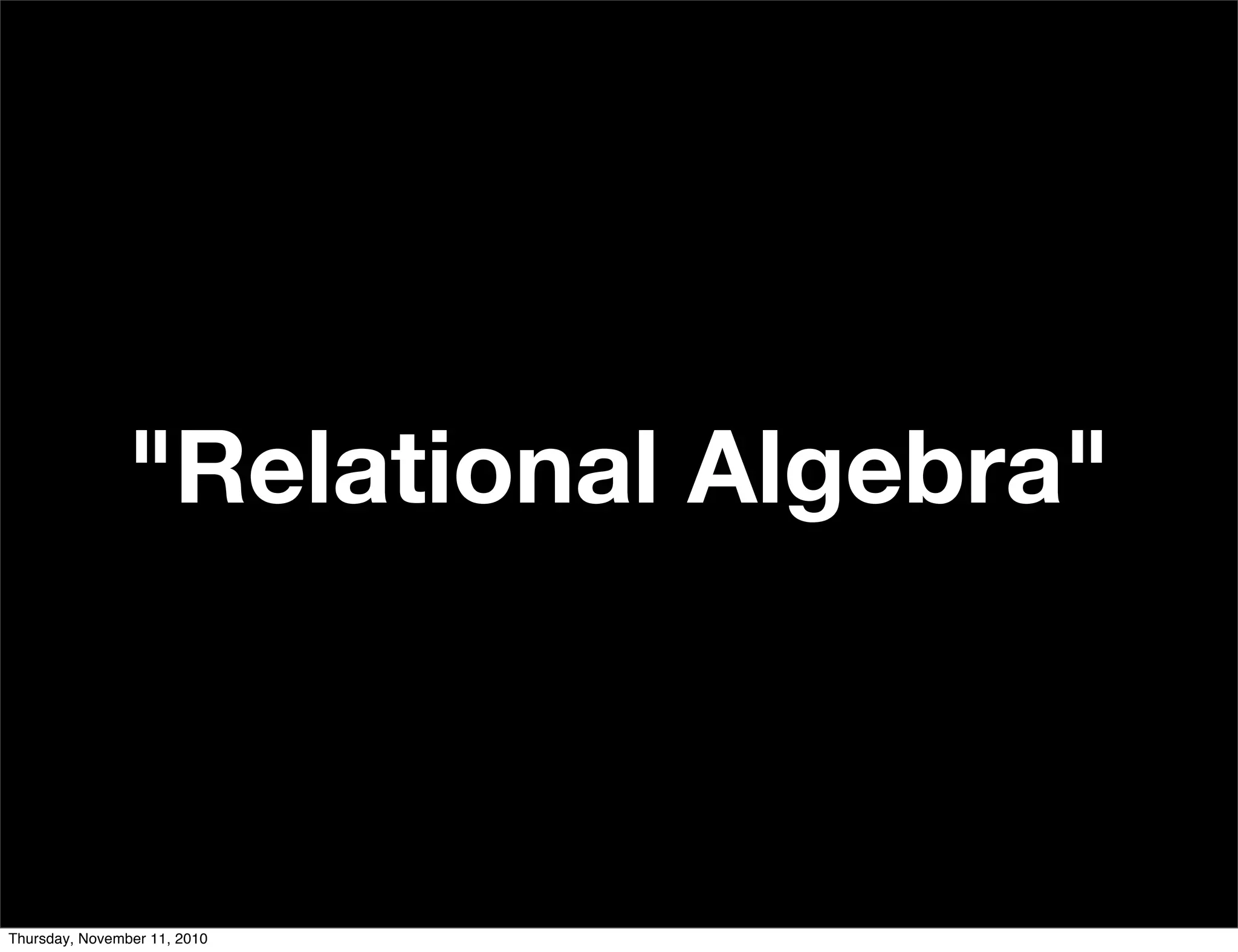 "Relational Algebra"
Thursday, November 11, 2010
 