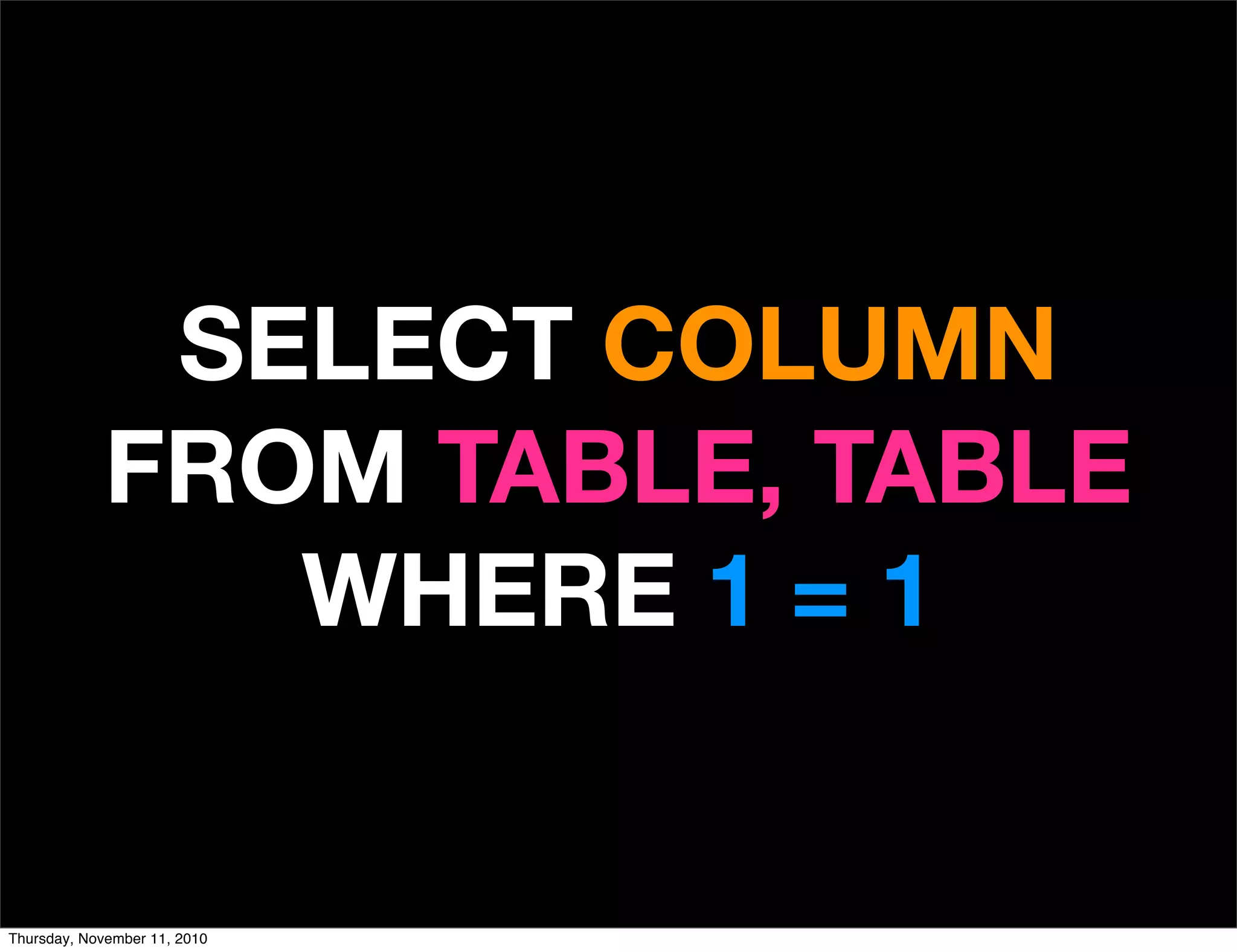 SELECT COLUMN
FROM TABLE, TABLE
WHERE 1 = 1
Thursday, November 11, 2010
 