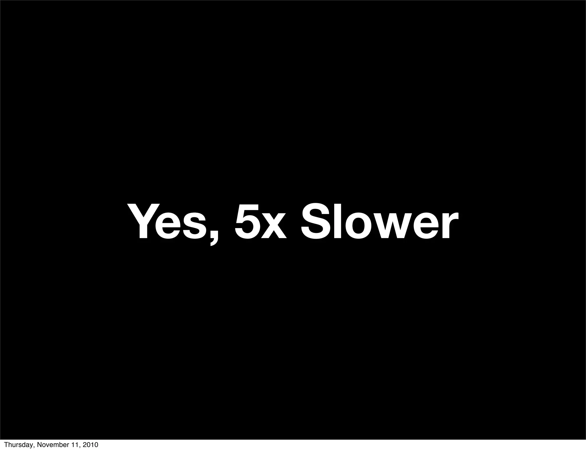 Yes, 5x Slower
Thursday, November 11, 2010
 