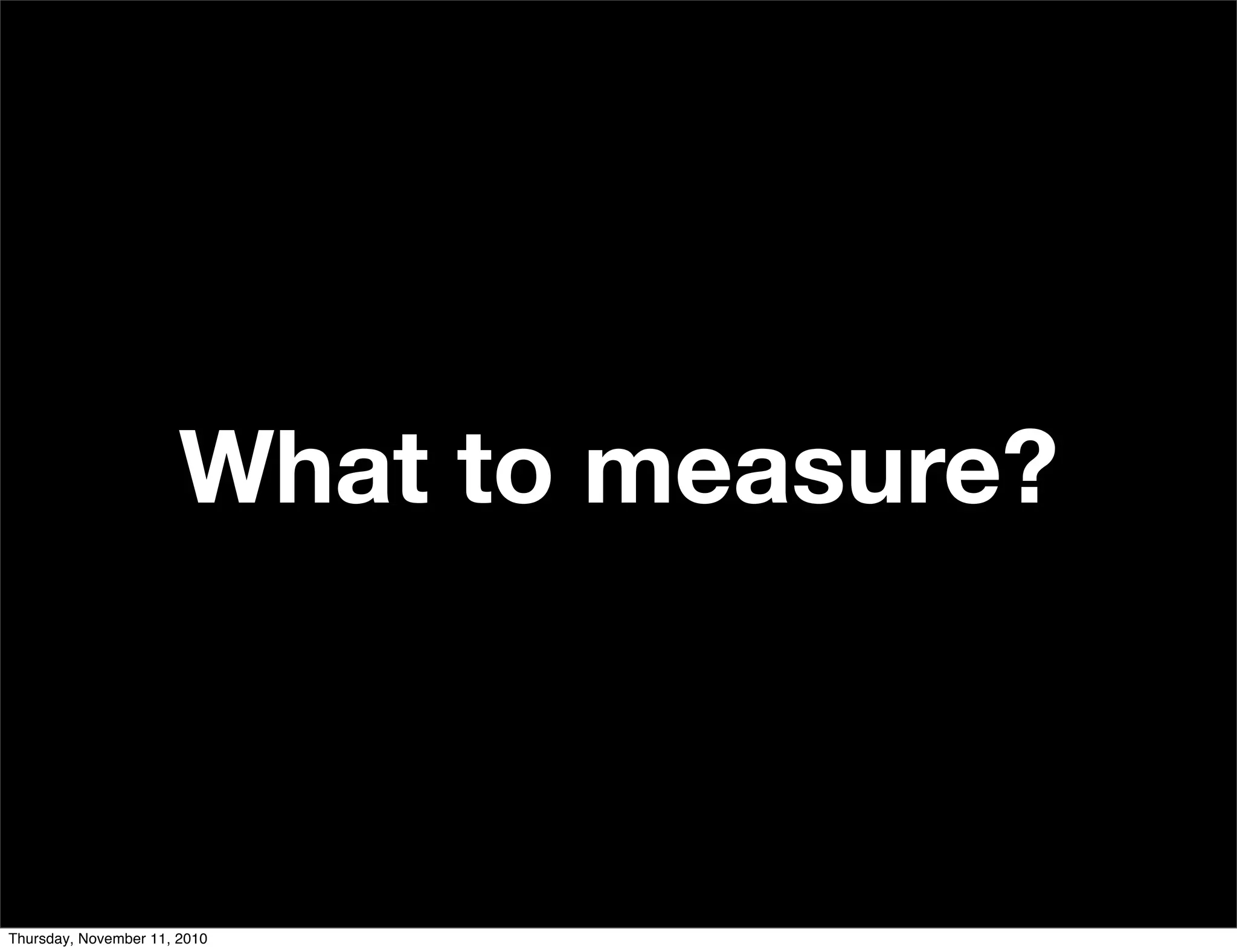 What to measure?
Thursday, November 11, 2010
 