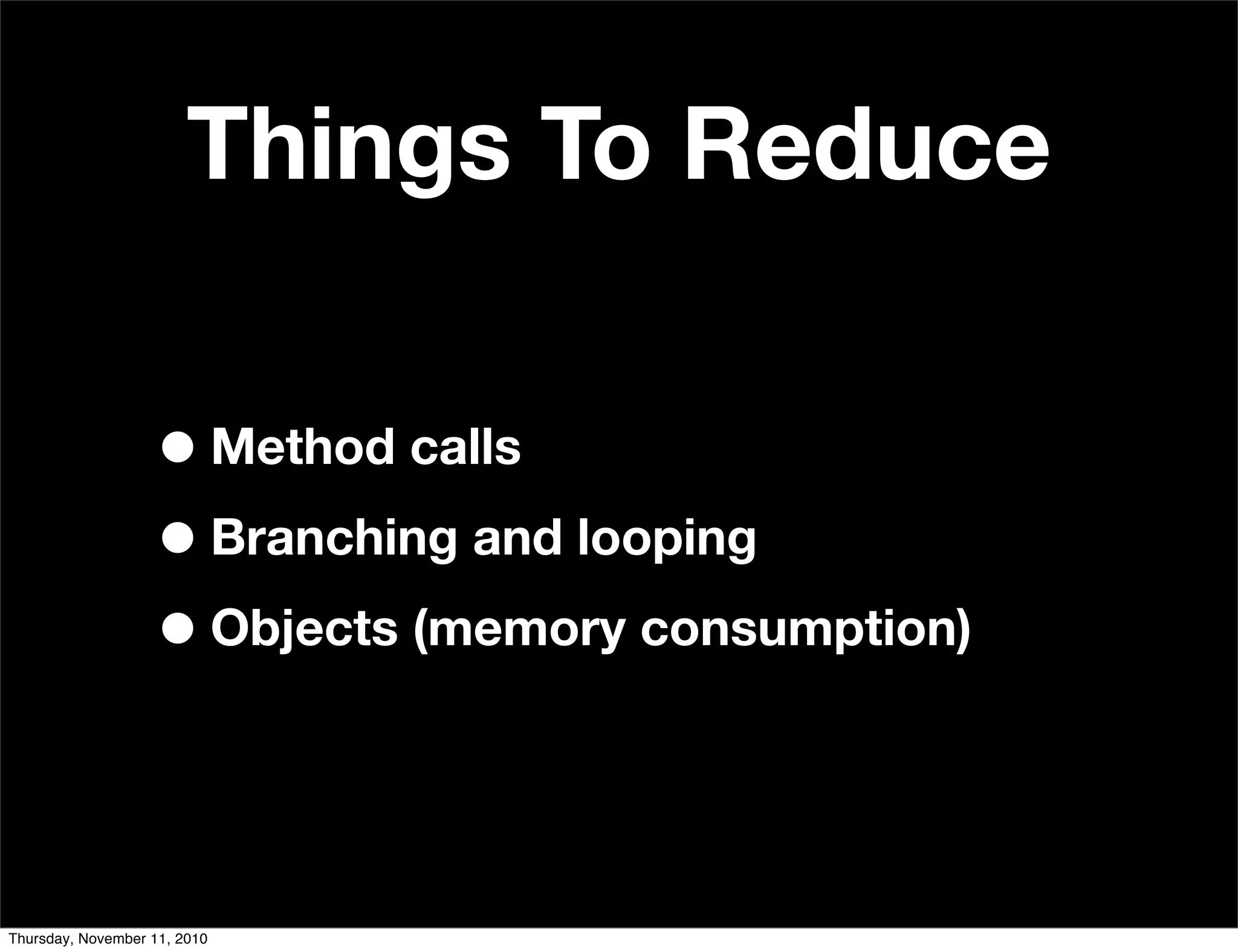 Things To Reduce
•Method calls
•Branching and looping
•Objects (memory consumption)
Thursday, November 11, 2010
 