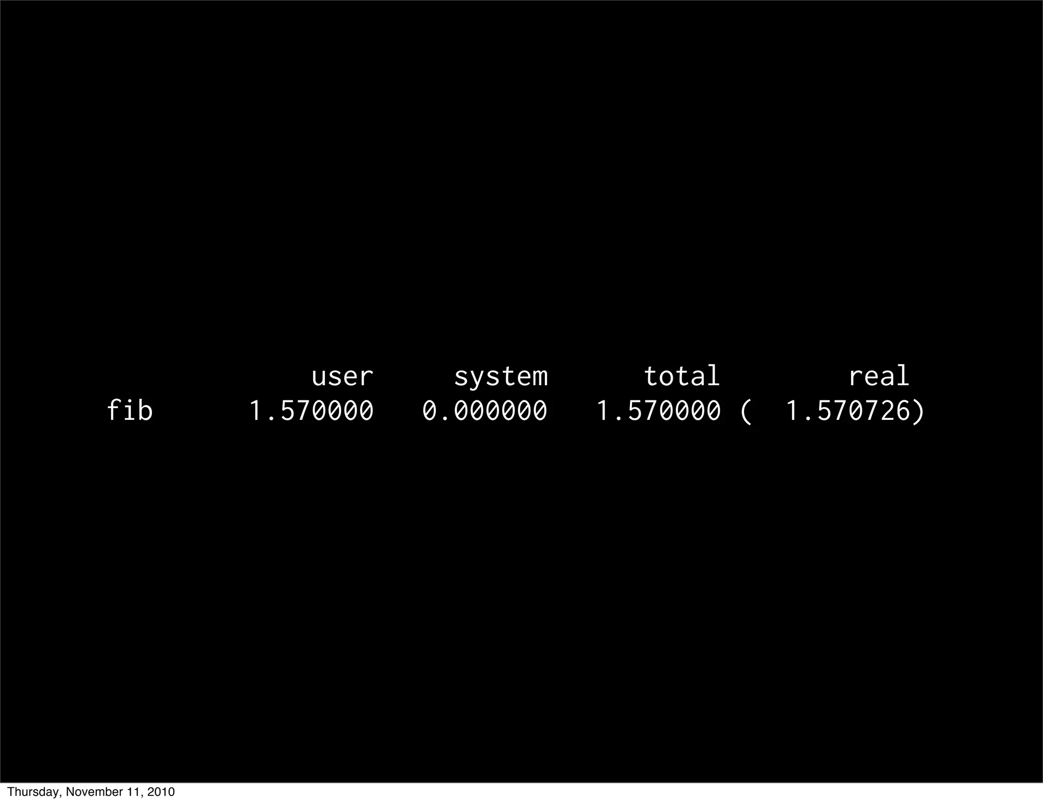 user system total real
fib 1.570000 0.000000 1.570000 ( 1.570726)
Thursday, November 11, 2010
 