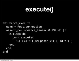 execute()
def bench_execute
conn = Post.connection
assert_performance_linear 0.999 do |n|
n.times do
conn.execute(
'SELECT * FROM posts WHERE id = 1')
end
end
end
Thursday, November 11, 2010
 