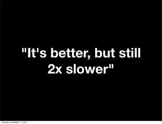 "It's better, but still
2x slower"
Thursday, November 11, 2010
 