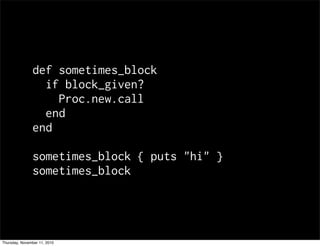 def sometimes_block
if block_given?
Proc.new.call
end
end
sometimes_block { puts "hi" }
sometimes_block
Thursday, November 11, 2010
 