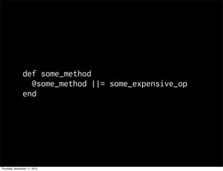 def some_method
@some_method ||= some_expensive_op
end
Thursday, November 11, 2010
 