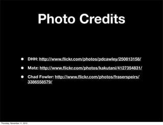 Photo Credits
• DHH: http://www.ﬂickr.com/photos/pdcawley/250813158/
• Matz: http://www.ﬂickr.com/photos/kakutani/4127354831/
• Chad Fowler: http://www.ﬂickr.com/photos/fraserspeirs/
3386558579/
Thursday, November 11, 2010
 