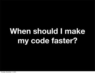 When should I make
my code faster?
Thursday, November 11, 2010
 