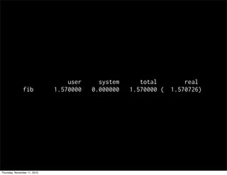 user system total real
fib 1.570000 0.000000 1.570000 ( 1.570726)
Thursday, November 11, 2010
 
