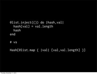 @list.inject({}) do |hash,val|
hash[val] = val.length
hash
end
# vs
Hash[@list.map { |val| [val,val.length] }]
Thursday, N...