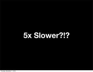 5x Slower?!?
Thursday, November 11, 2010
 