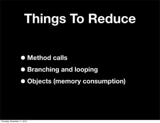 Things To Reduce
•Method calls
•Branching and looping
•Objects (memory consumption)
Thursday, November 11, 2010
 