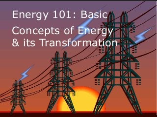 Energy 101: Basic
Concepts of Energy
& its Transformation
 