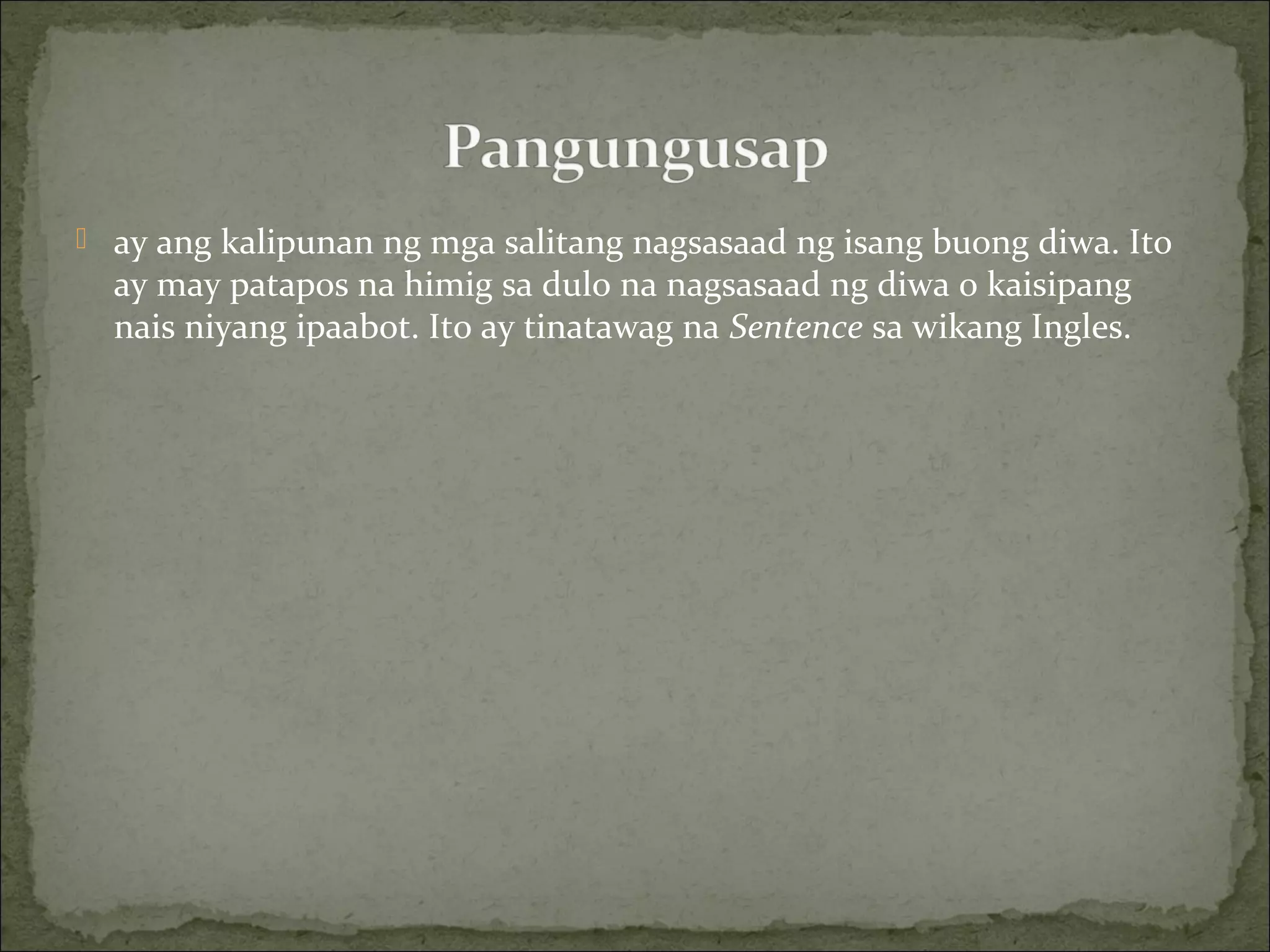  ay ang kalipunan ng mga salitang nagsasaad ng isang buong diwa. Ito
ay may patapos na himig sa dulo na nagsasaad ng diwa o kaisipang
nais niyang ipaabot. Ito ay tinatawag na Sentence sa wikang Ingles.
 