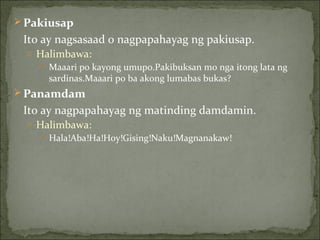 Pakiusap Ito ay nagsasaad o nagpapahayag ng pakiusap. Halimbawa: Maaari po kayong umupo.Pakibuksan mo nga itong lata ng sardinas.Maaari po ba akong lumabas bukas? Panamdam Ito ay nagpapahayag ng matinding damdamin. Halimbawa: Hala!Aba!Ha!Hoy!Gising!Naku!Magnanakaw! 