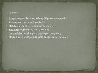 Bangus  ang pambansang isda ng Pilipinas. ( pangngalan )  Sila  ang aawit sa misa. ( panghalip )  Malulusog  ang anak niyang kambal. ( pang-uri )  Naglalaba  ang kanyang ina. ( pandiwa )  Dahan-dahan  ang kanyang pag-akyat. ( pang-abay )  Magtanim  ng orkidyas ang kinahihiligan niya. ( pawatas )  