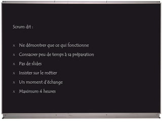 Scrum dit :
x Ne démontrer que ce qui fonctionne
x Consacrer peu de temps à sa préparation
x Pas de slides
x Insister sur le métier
x Un moment d’échange
x Maximum 4 heures
 