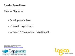 Charles Besselievre
Nicolas Chapurlat
 Développeurs Java
 ~3 ans d ’expérience
 Internet / Ecommerce / Multicanal
@Copyright Nicolas Chapurlat & Charles Besselièvre
Licensing Creative Commons by NC ND
http://creativecommons.org/licenses/by-nc-nd/2.0/fr/legalcode
 