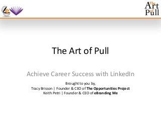 The Art of Pull
Achieve Career Success with LinkedIn
Brought to you by,
Tracy Brisson | Founder & CEO of The Opportunities Project
Keith Petri | Founder & CEO of eBranding Me
 