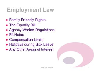 Employment Law
● Family Friendly Rights
● The Equality Bill
● Agency Worker Regulations
● Fit Notes
● Compensation Limits
● Holidays during Sick Leave
● Any Other Areas of Interest
www.kea-hr.co.uk 2
 