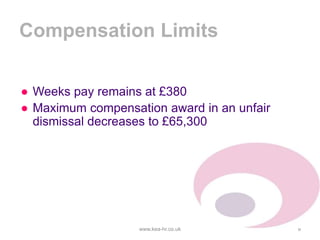 Compensation Limits
● Weeks pay remains at £380
● Maximum compensation award in an unfair
dismissal decreases to £65,300
www.kea-hr.co.uk 9
 