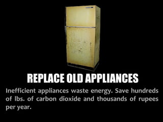 REPLACE OLD APPLIANCES
Inefficient appliances waste energy. Save hundreds
of lbs. of carbon dioxide and thousands of rupees
per year.
 